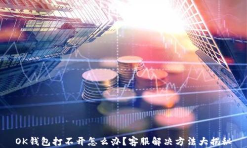 
OK钱包打不开怎么办？客服解决方法大揭秘